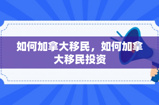 如何加拿大移民，如何加拿大移民投资