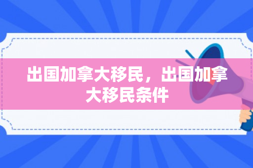 出国加拿大移民，出国加拿大移民条件