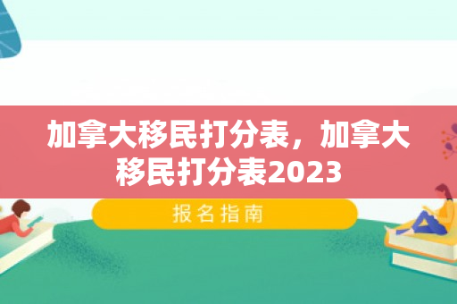 加拿大移民打分表，加拿大移民打分表2023