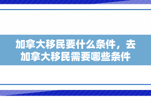 加拿大移民要什么条件，去加拿大移民需要哪些条件