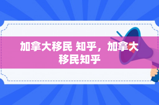加拿大移民 知乎，加拿大移民知乎