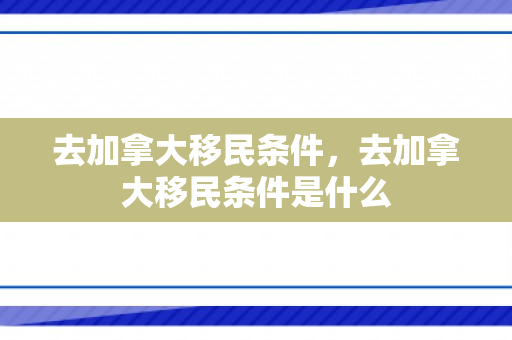 去加拿大移民条件，去加拿大移民条件是什么