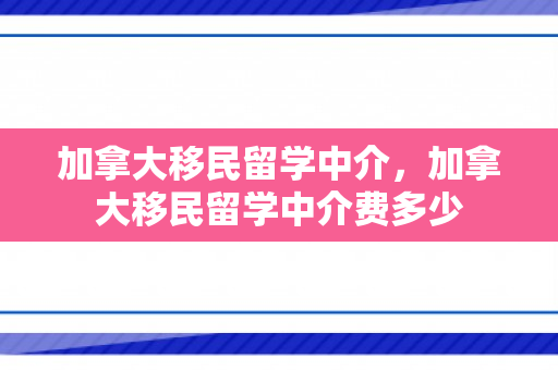 加拿大移民留学中介，加拿大移民留学中介费多少