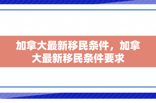 加拿大最新移民条件，加拿大最新移民条件要求