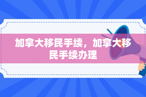 加拿大移民手续，加拿大移民手续办理