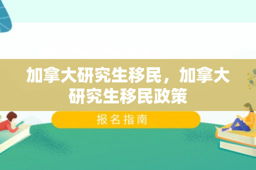 加拿大研究生移民，加拿大研究生移民政策