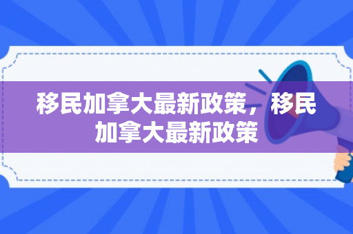 移民加拿大最新政策，移民加拿大最新政策