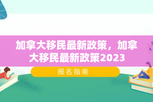 加拿大移民最新政策，加拿大移民最新政策2023