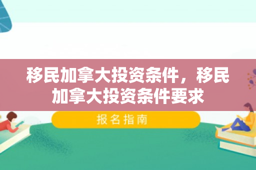 移民加拿大投资条件，移民加拿大投资条件要求