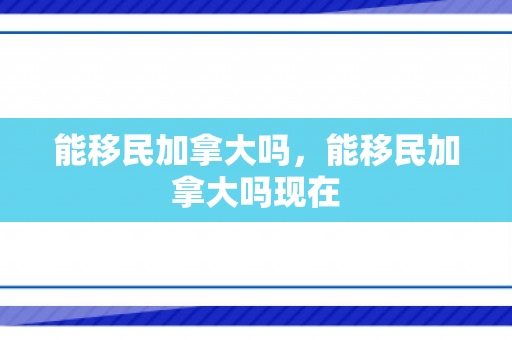 能移民加拿大吗，能移民加拿大吗现在