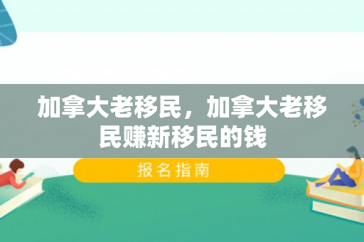 加拿大老移民，加拿大老移民赚新移民的钱