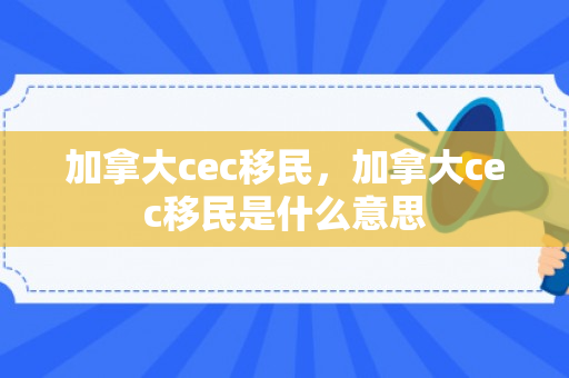 加拿大cec移民，加拿大cec移民是什么意思
