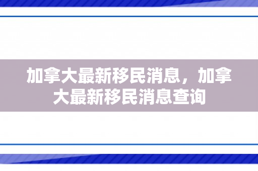 加拿大最新移民消息，加拿大最新移民消息查询