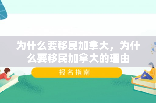 为什么要移民加拿大，为什么要移民加拿大的理由