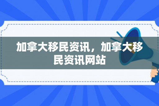 加拿大移民资讯，加拿大移民资讯网站
