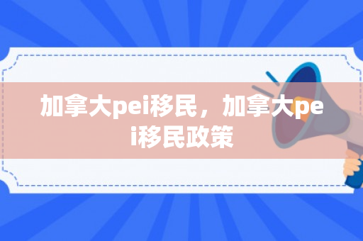 加拿大pei移民，加拿大pei移民政策