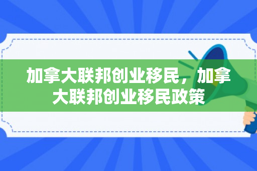 加拿大联邦创业移民，加拿大联邦创业移民政策