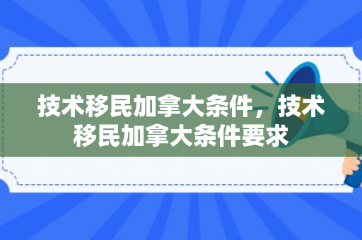 技术移民加拿大条件，技术移民加拿大条件要求