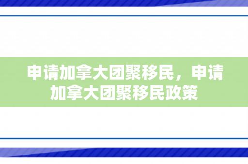 申请加拿大团聚移民，申请加拿大团聚移民政策
