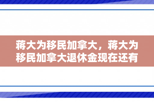 蒋大为移民加拿大，蒋大为移民加拿大退休金现在还有吗