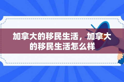 加拿大的移民生活，加拿大的移民生活怎么样