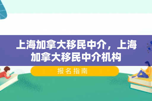 上海加拿大移民中介，上海加拿大移民中介机构