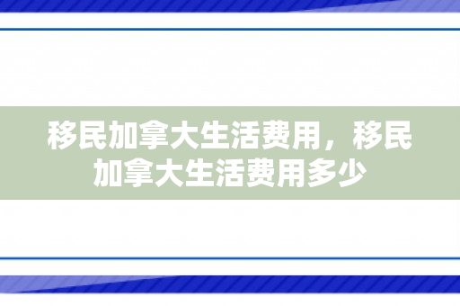 移民加拿大生活费用，移民加拿大生活费用多少