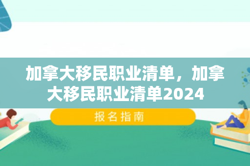 加拿大移民职业清单，加拿大移民职业清单2024
