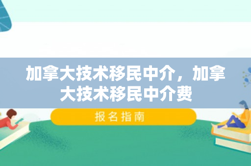 加拿大技术移民中介，加拿大技术移民中介费