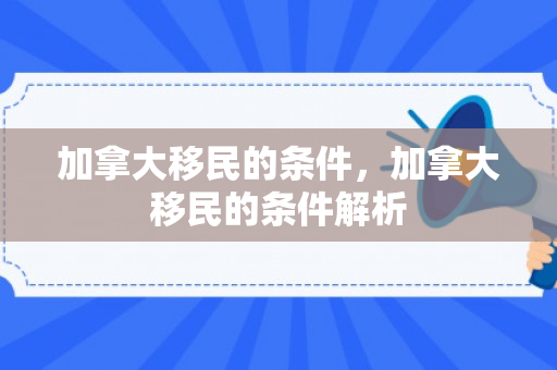 加拿大移民的条件，加拿大移民的条件解析