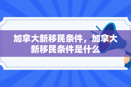 加拿大新移民条件，加拿大新移民条件是什么
