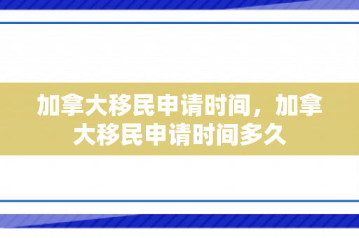 加拿大移民申请时间，加拿大移民申请时间多久