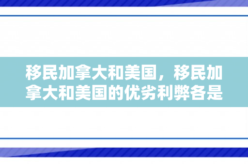 移民加拿大和美国，移民加拿大和美国的优劣利弊各是什么