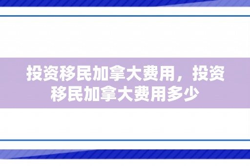 投资移民加拿大费用，投资移民加拿大费用多少