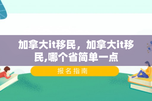 加拿大it移民，加拿大it移民,哪个省简单一点