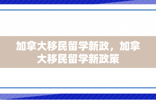 加拿大移民留学新政，加拿大移民留学新政策
