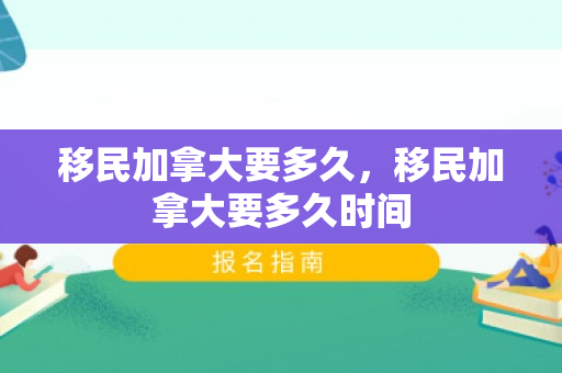 移民加拿大要多久，移民加拿大要多久时间