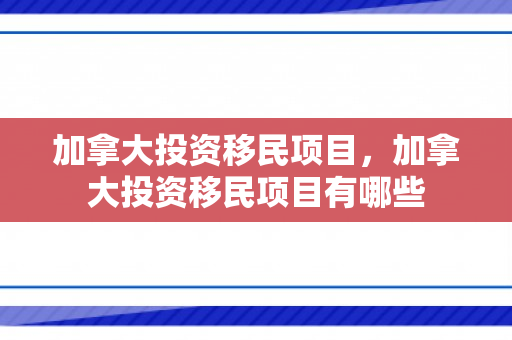 加拿大投资移民项目，加拿大投资移民项目有哪些