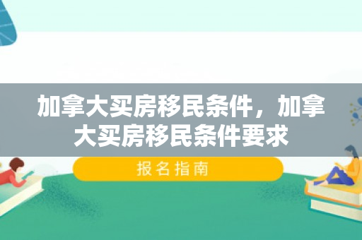 加拿大买房移民条件，加拿大买房移民条件要求