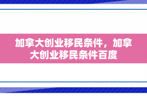 加拿大创业移民条件，加拿大创业移民条件百度