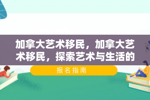 加拿大艺术移民，加拿大艺术移民，探索艺术与生活的新篇章