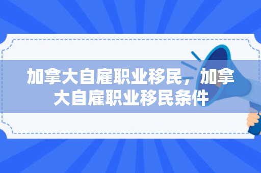 加拿大自雇职业移民，加拿大自雇职业移民条件