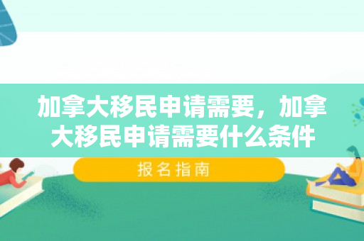 加拿大移民申请需要，加拿大移民申请需要什么条件