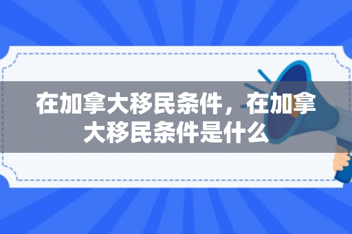 在加拿大移民条件，在加拿大移民条件是什么