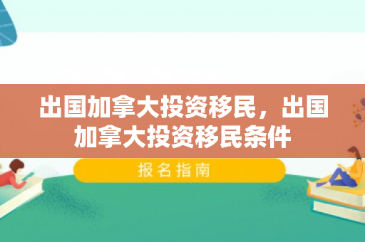 出国加拿大投资移民，出国加拿大投资移民条件