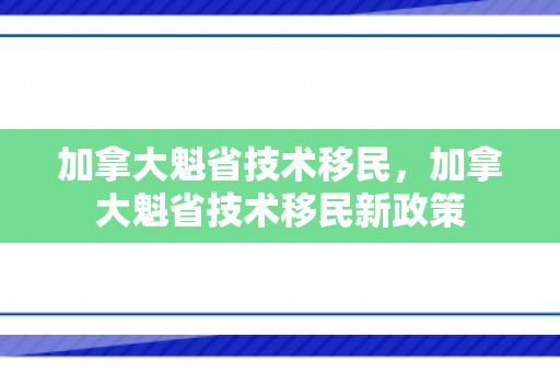加拿大魁省技术移民，加拿大魁省技术移民新政策