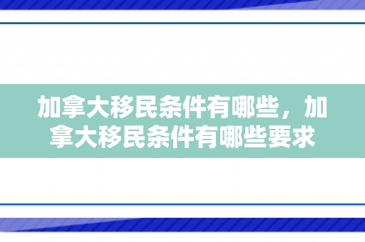 加拿大移民条件有哪些，加拿大移民条件有哪些要求