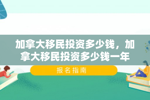 加拿大移民投资多少钱，加拿大移民投资多少钱一年