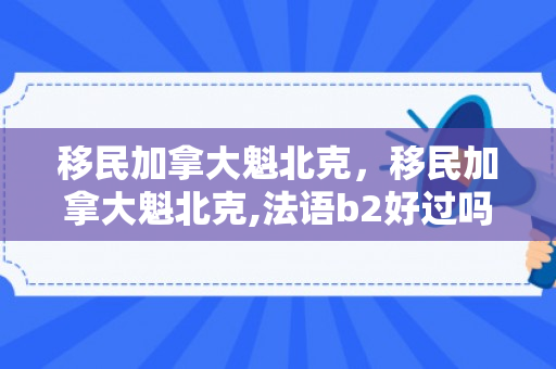 移民加拿大魁北克，移民加拿大魁北克,法语b2好过吗