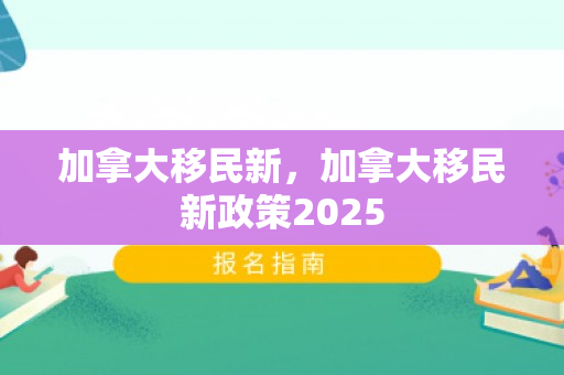 加拿大移民新，加拿大移民新政策2025